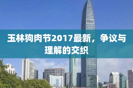 玉林狗肉节2017最新，争议与理解的交织