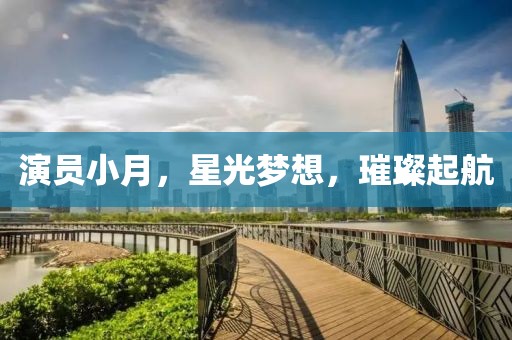 演员小月，星光梦想，璀璨起航
