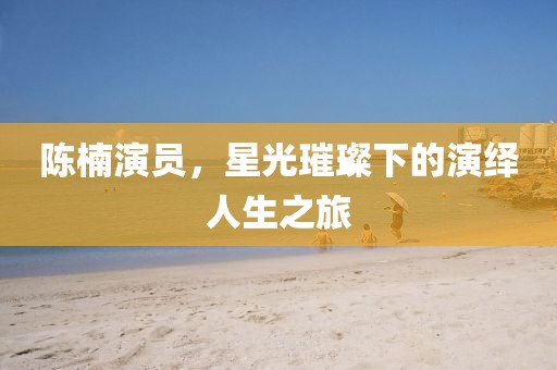 陈楠演员，星光璀璨下的演绎人生之旅