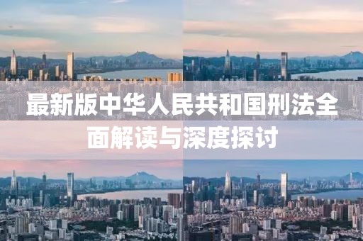 最新版中华人民共和国刑法全面解读与深度探讨