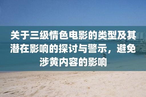 关于三级情色电影的类型及其潜在影响的探讨与警示，避免涉黄内容的影响