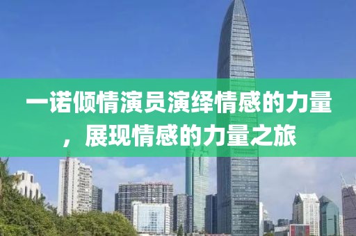 一诺倾情演员演绎情感的力量，展现情感的力量之旅