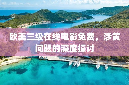 欧美三级在线电影免费，涉黄问题的深度探讨