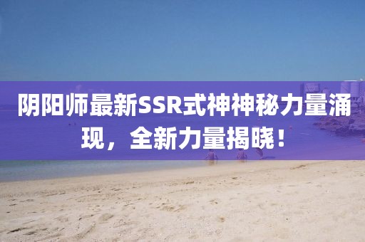 阴阳师最新SSR式神神秘力量涌现，全新力量揭晓！