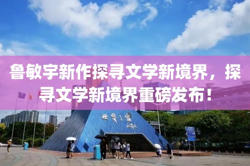 鲁敏宇新作探寻文学新境界，探寻文学新境界重磅发布！