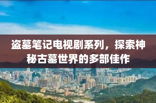 盗墓笔记电视剧系列，探索神秘古墓世界的多部佳作