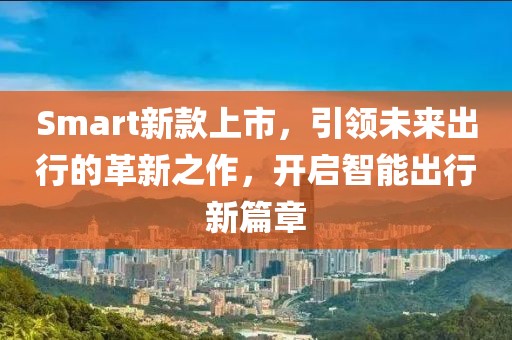 Smart新款上市，引领未来出行的革新之作，开启智能出行新篇章