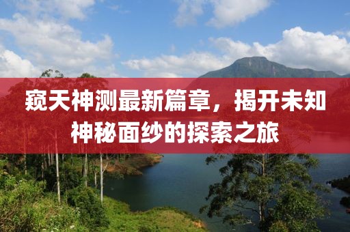 窥天神测最新篇章，揭开未知神秘面纱的探索之旅