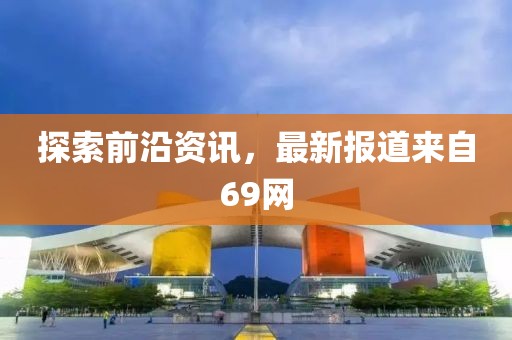 探索前沿资讯，最新报道来自69网