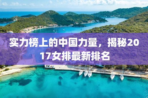 实力榜上的中国力量，揭秘2017女排最新排名