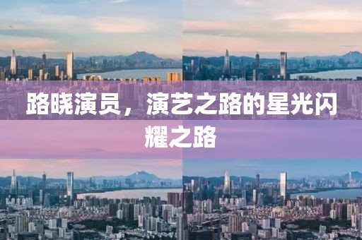 路晓演员，演艺之路的星光闪耀之路