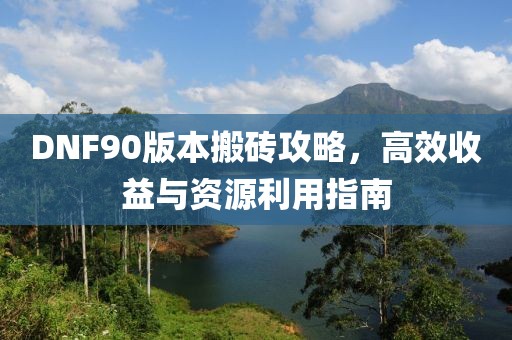 DNF90版本搬砖攻略，高效收益与资源利用指南