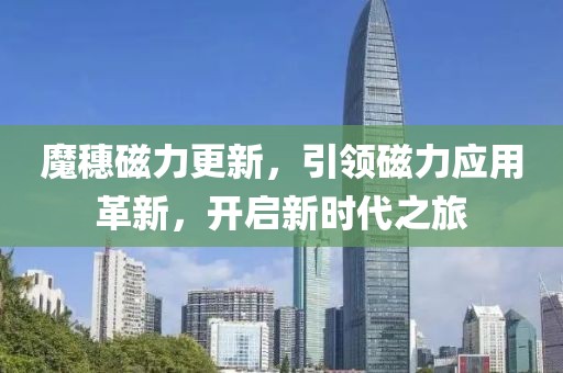 魔穗磁力更新，引领磁力应用革新，开启新时代之旅