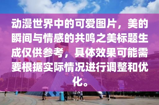 动漫世界中的可爱图片，美的瞬间与情感的共鸣之美标题生成仅供参考，具体效果可能需要根据实际情况进行调整和优化。
