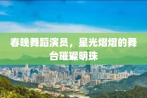 春晚舞蹈演员，星光熠熠的舞台璀璨明珠