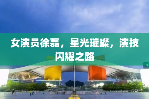 女演员徐磊，星光璀璨，演技闪耀之路