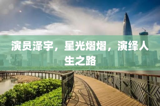 演员泽宇，星光熠熠，演绎人生之路