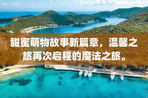 甜蜜萌物故事新篇章，温馨之旅再次启程的魔法之旅。