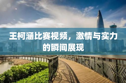 王柯涵比赛视频，激情与实力的瞬间展现