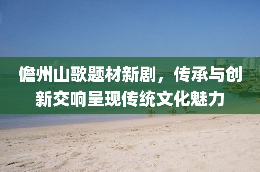 儋州山歌题材新剧，传承与创新交响呈现传统文化魅力