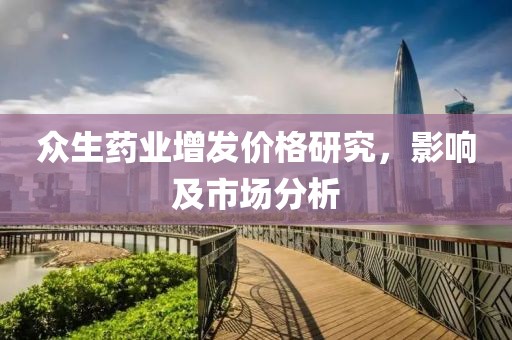 众生药业增发价格研究，影响及市场分析