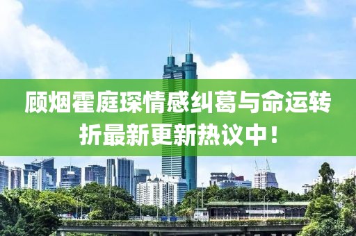 顾烟霍庭琛情感纠葛与命运转折最新更新热议中！