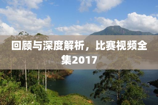回顾与深度解析，比赛视频全集2017