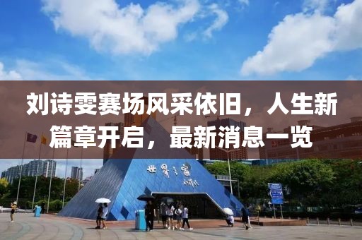 刘诗雯赛场风采依旧，人生新篇章开启，最新消息一览