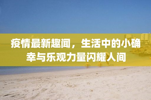 疫情最新趣闻，生活中的小确幸与乐观力量闪耀人间