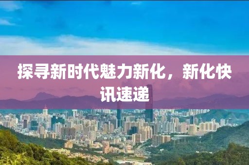 探寻新时代魅力新化，新化快讯速递