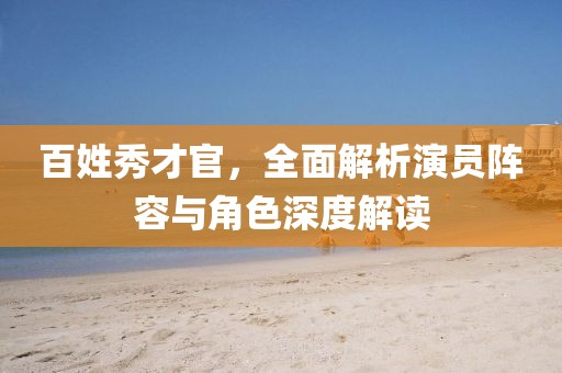 百姓秀才官，全面解析演员阵容与角色深度解读