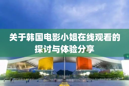 关于韩国电影小姐在线观看的探讨与体验分享