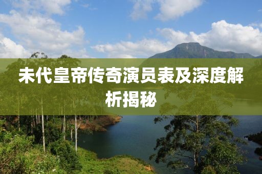未代皇帝传奇演员表及深度解析揭秘