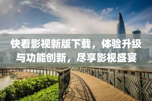 快看影视新版下载，体验升级与功能创新，尽享影视盛宴