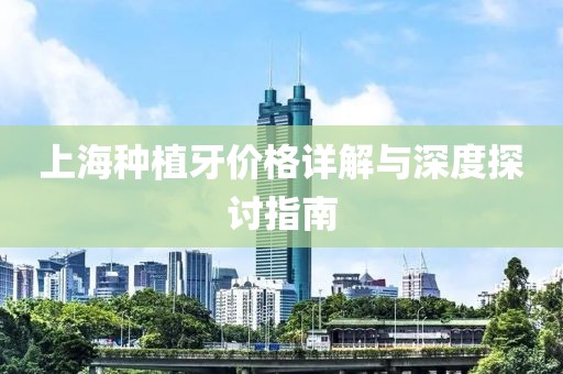 上海种植牙价格详解与深度探讨指南
