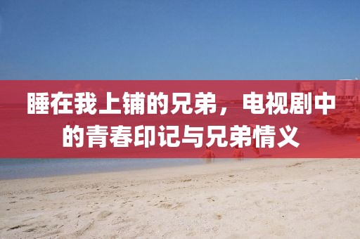 睡在我上铺的兄弟，电视剧中的青春印记与兄弟情义