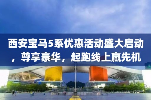 西安宝马5系优惠活动盛大启动，尊享豪华，起跑线上赢先机