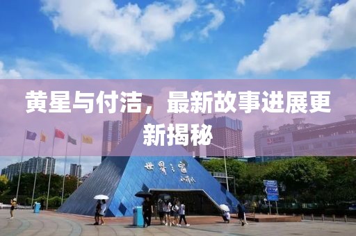 黄星与付洁，最新故事进展更新揭秘
