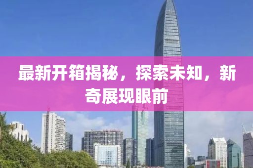 最新开箱揭秘，探索未知，新奇展现眼前