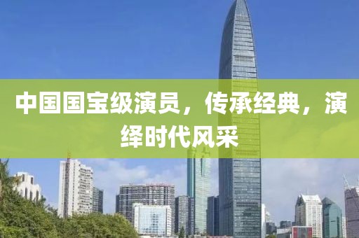 中国国宝级演员，传承经典，演绎时代风采