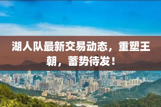 湖人队最新交易动态，重塑王朝，蓄势待发！