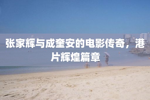 张家辉与成奎安的电影传奇，港片辉煌篇章