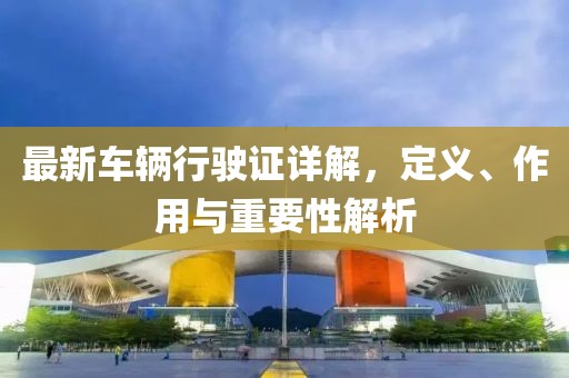 最新车辆行驶证详解，定义、作用与重要性解析