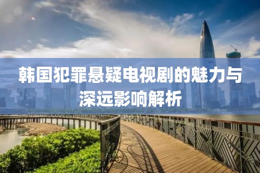 韩国犯罪悬疑电视剧的魅力与深远影响解析