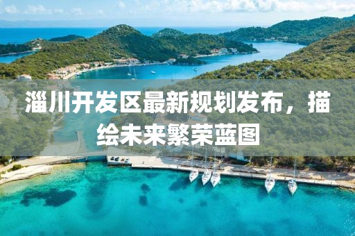 淄川开发区最新规划发布，描绘未来繁荣蓝图
