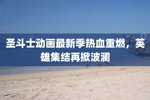 圣斗士动画最新季热血重燃，英雄集结再掀波澜