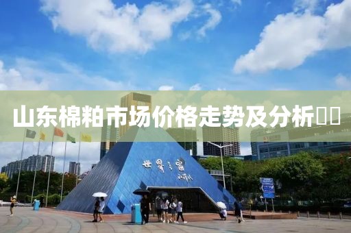 山东棉粕市场价格走势及分析​​