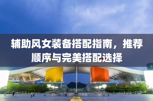 辅助风女装备搭配指南，推荐顺序与完美搭配选择