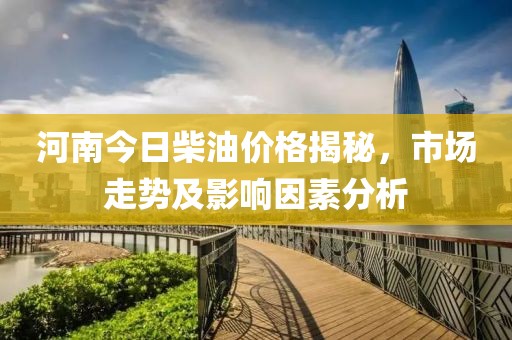 河南今日柴油价格揭秘，市场走势及影响因素分析