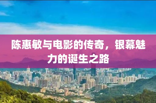 陈惠敏与电影的传奇，银幕魅力的诞生之路